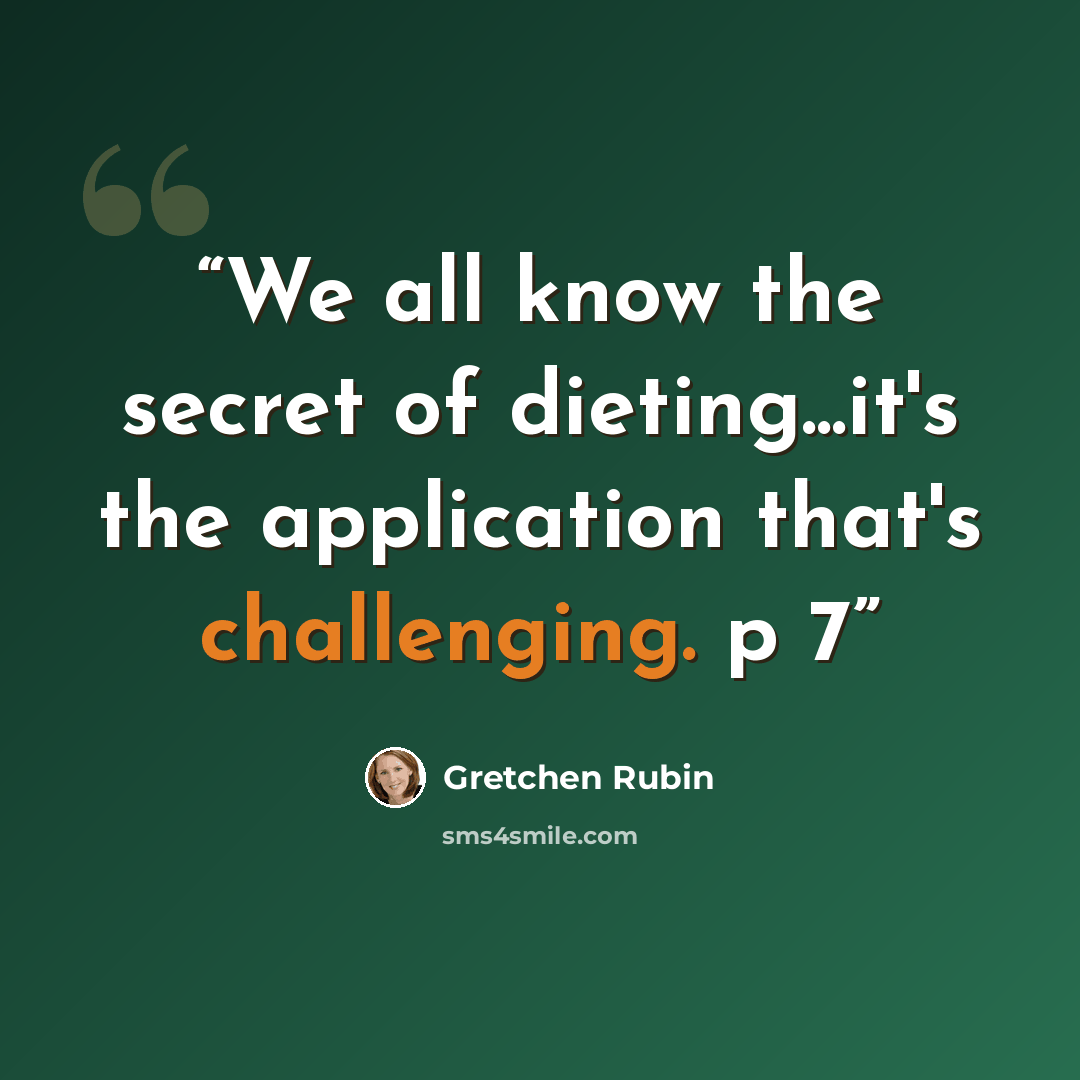 “We all know the secret of dieting...it's the application that's challenging. p 7” quote by Gretchen Rubin