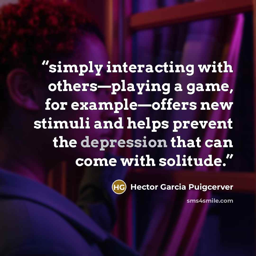 “simply interacting with others—playing a game, for example—offers new stimuli and helps prevent the depression that can come with solitude.” quote by Hector Garcia Puigcerver