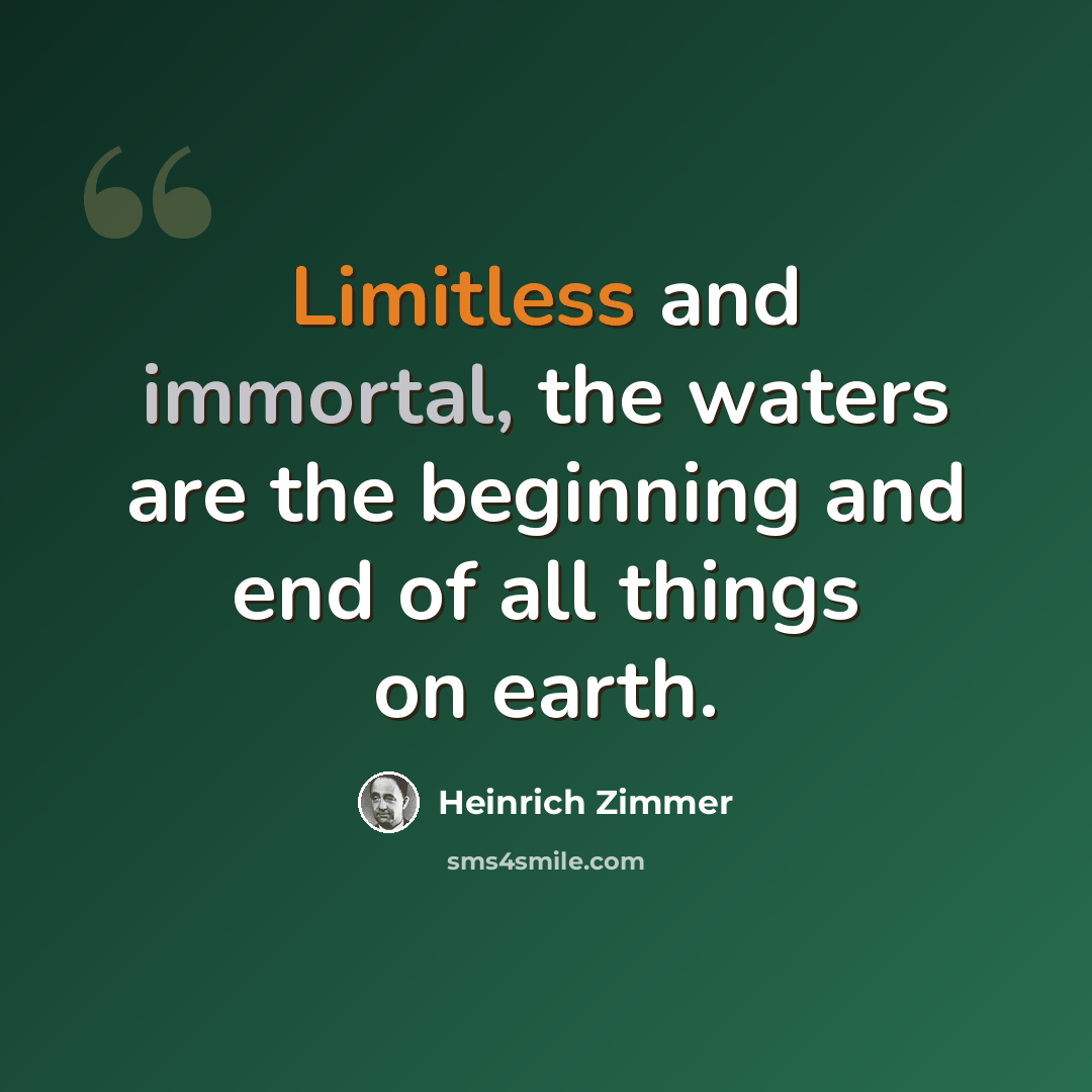 “Limitless and immortal, the waters are the beginning and end of all things on earth.” quote by Heinrich Zimmer