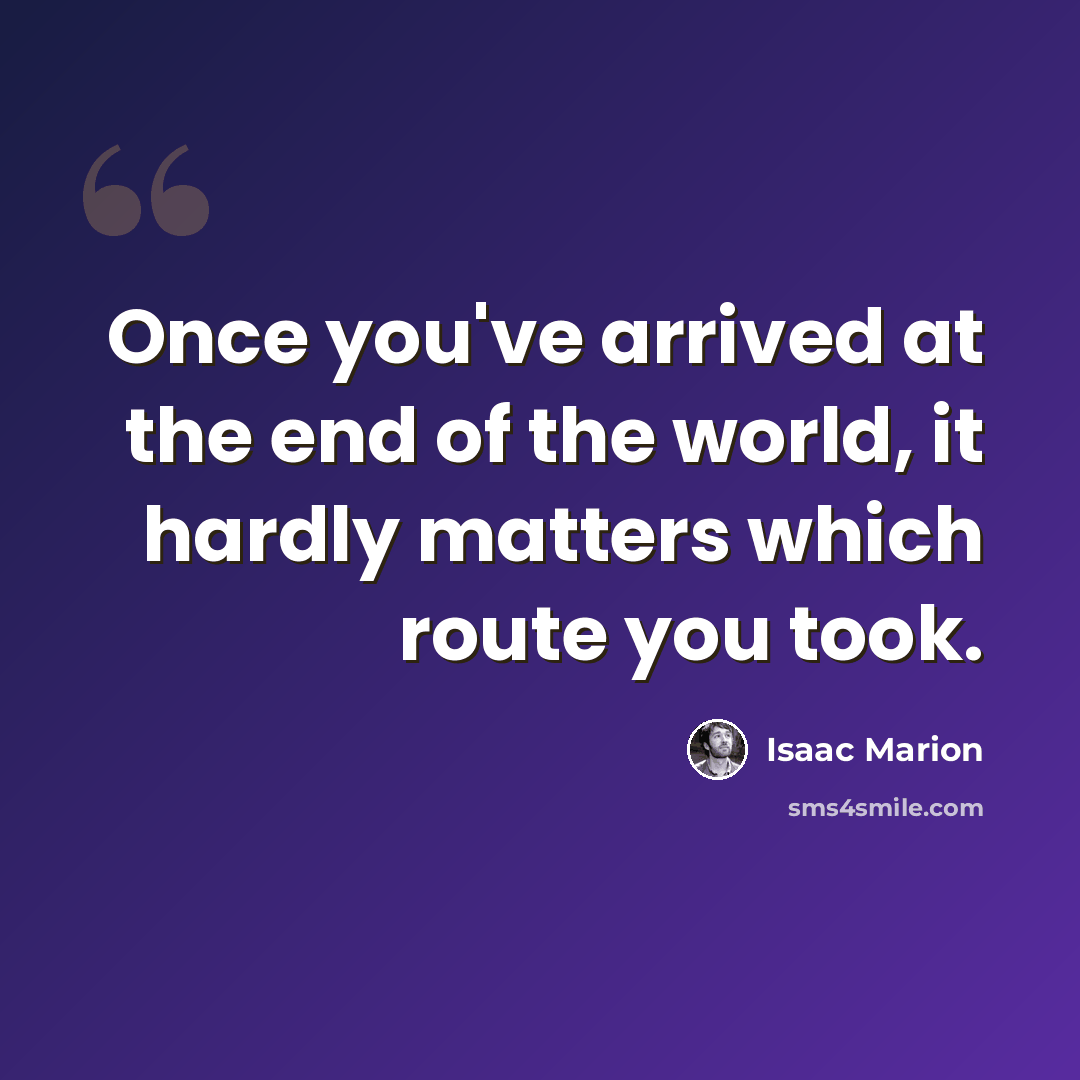 “Once you've arrived at the end of the world, it hardly matters which route you took.” quote by Isaac Marion