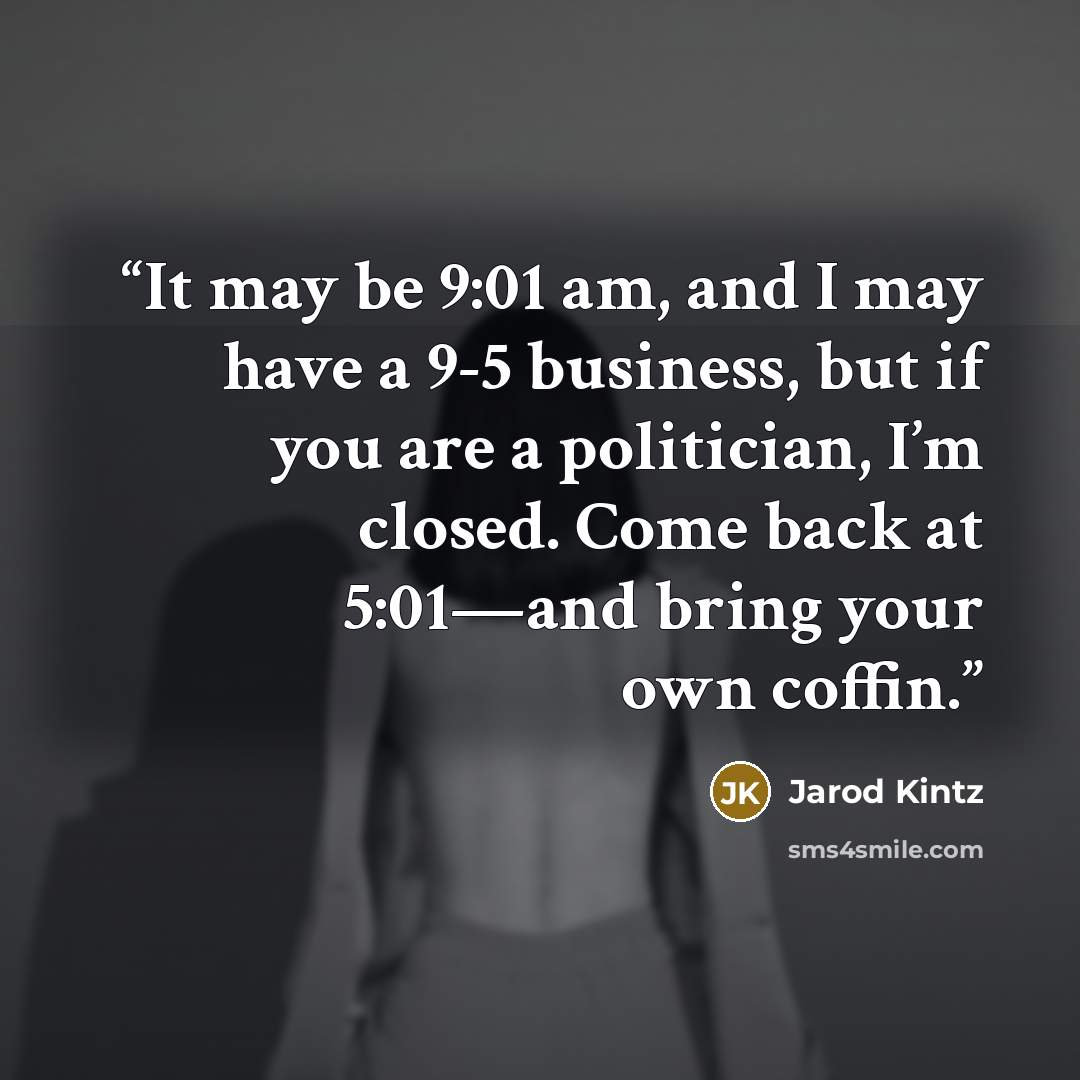 “It may be 9:01 am, and I may have a 9-5 business, but if you are a politician, I’m closed. Come back at 5:01—and bring your own coffin.” quote by Jarod Kintz