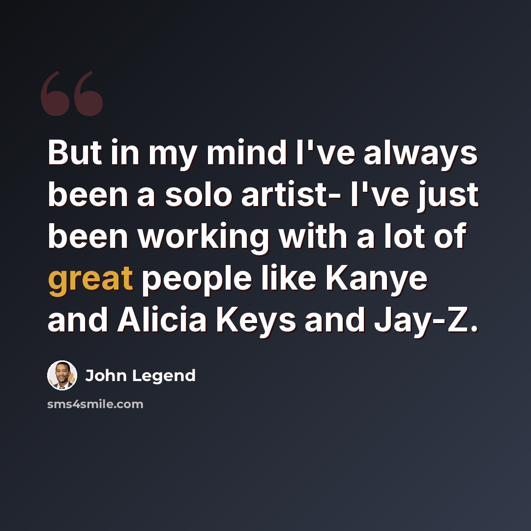 “But in my mind I've always been a solo artist- I've just been working with a lot of great people like Kanye and Alicia Keys and Jay-Z.” quote by John Legend