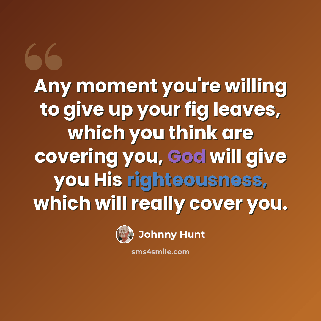 “Any moment you're willing to give up your fig leaves, which you think are covering you, God will give you His righteousness, which will really cover you.” quote by Johnny Hunt