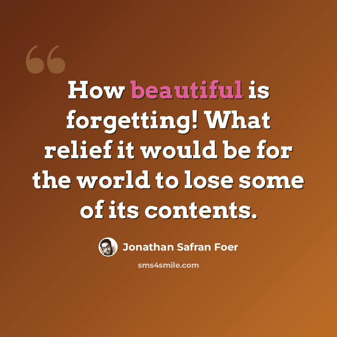 “How beautiful is forgetting! What relief it would be for the world to lose some of its contents.” quote by Jonathan Safran Foer