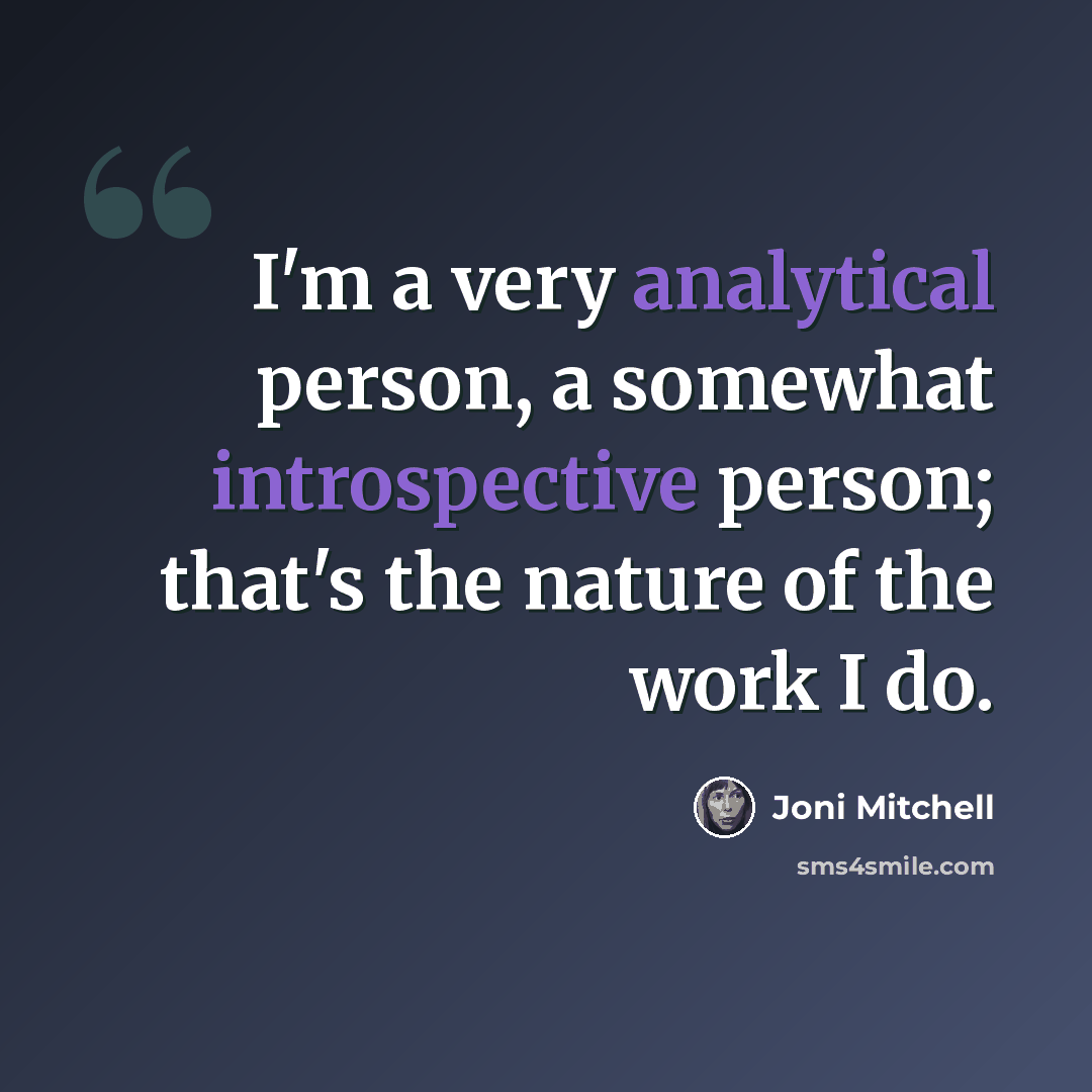 “I'm a very analytical person, a somewhat introspective person; that's the nature of the work I do.” quote by Joni Mitchell