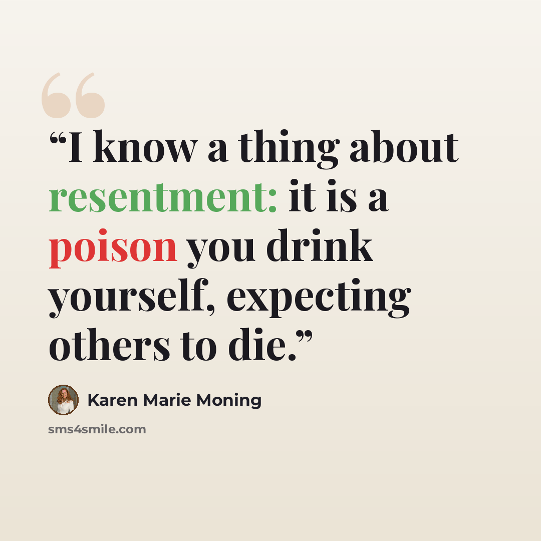 “I know a thing about resentment: it is a poison you drink yourself, expecting others to die.” quote by Karen Marie Moning