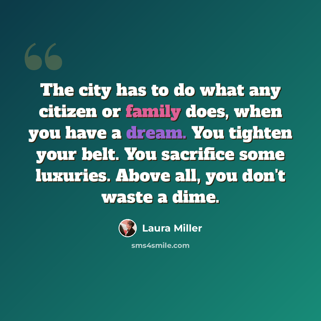 “The city has to do what any citizen or family does, when you have a dream. You tighten your belt. You sacrifice some luxuries. Above all, you don't waste a dime.” quote by Laura Miller