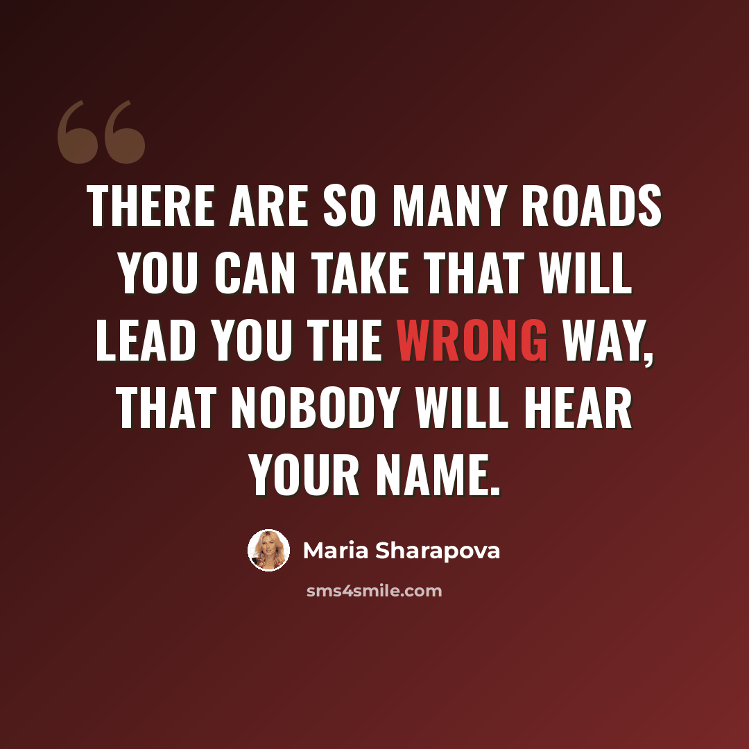 “There are so many roads you can take that will lead you the wrong way, that nobody will hear your name.” quote by Maria Sharapova
