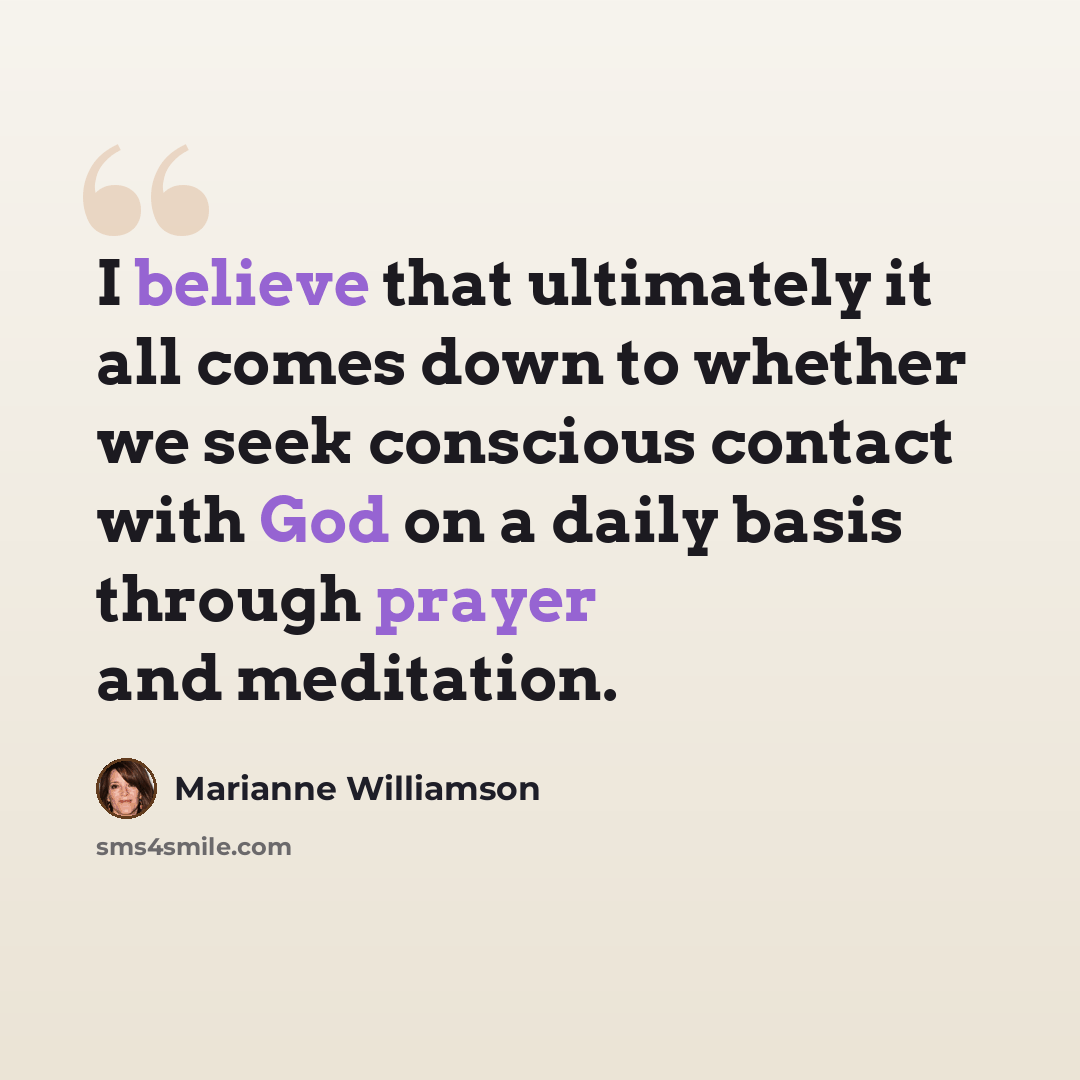 “I believe that ultimately it all comes down to whether we seek conscious contact with God on a daily basis through prayer and meditation.” quote by Marianne Williamson