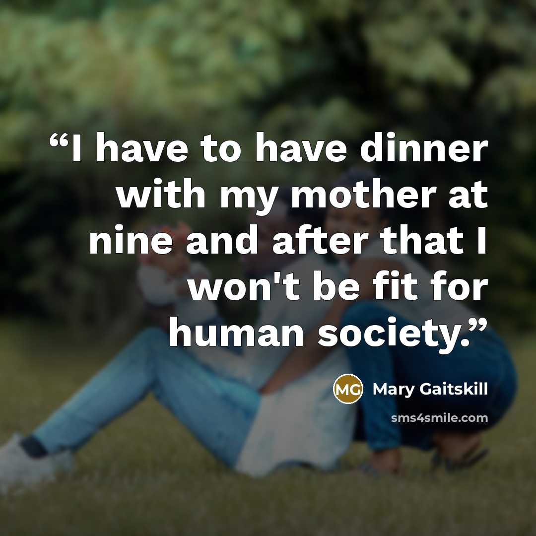 “I have to have dinner with my mother at nine and after that I won't be fit for human society.” quote by Mary Gaitskill