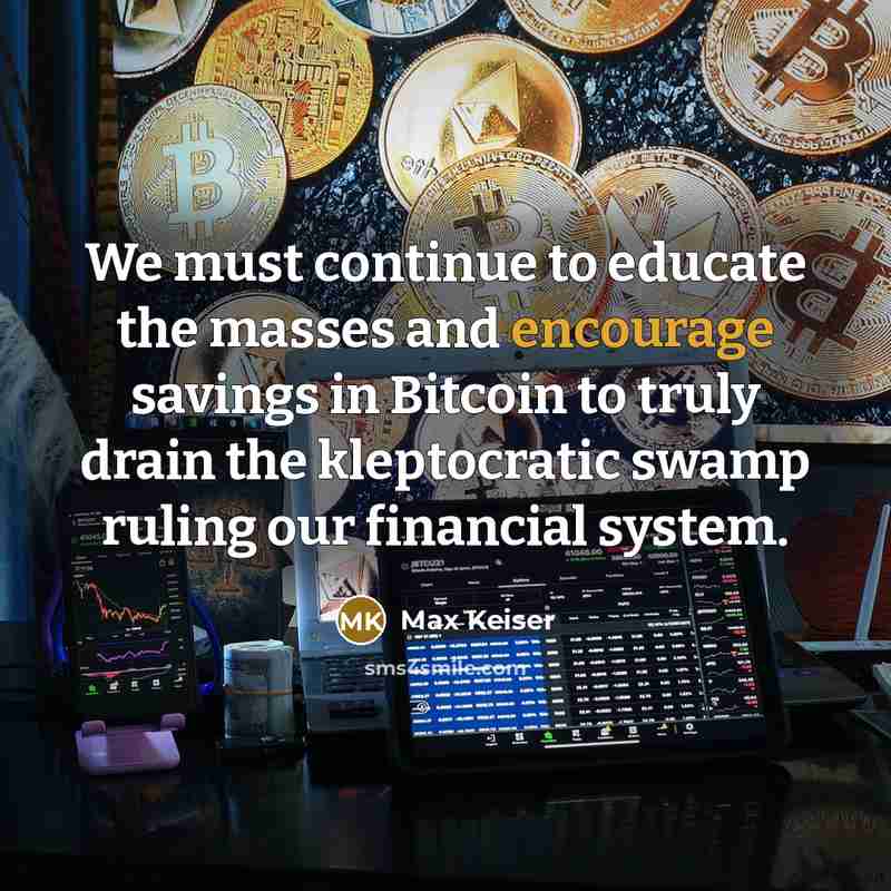 “We must continue to educate the masses and encourage savings in Bitcoin to truly drain the kleptocratic swamp ruling our financial system.” quote by Max Keiser