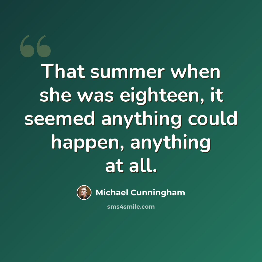 “That summer when she was eighteen, it seemed anything could happen, anything at all.” quote by Michael Cunningham