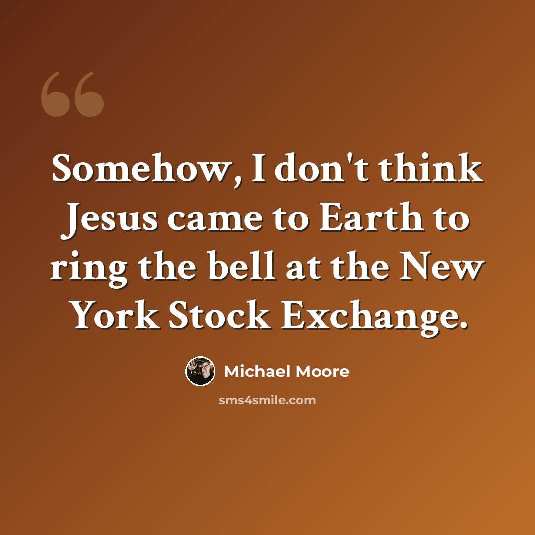 “Somehow, I don't think Jesus came to Earth to ring the bell at the New York Stock Exchange.” quote by Michael Moore