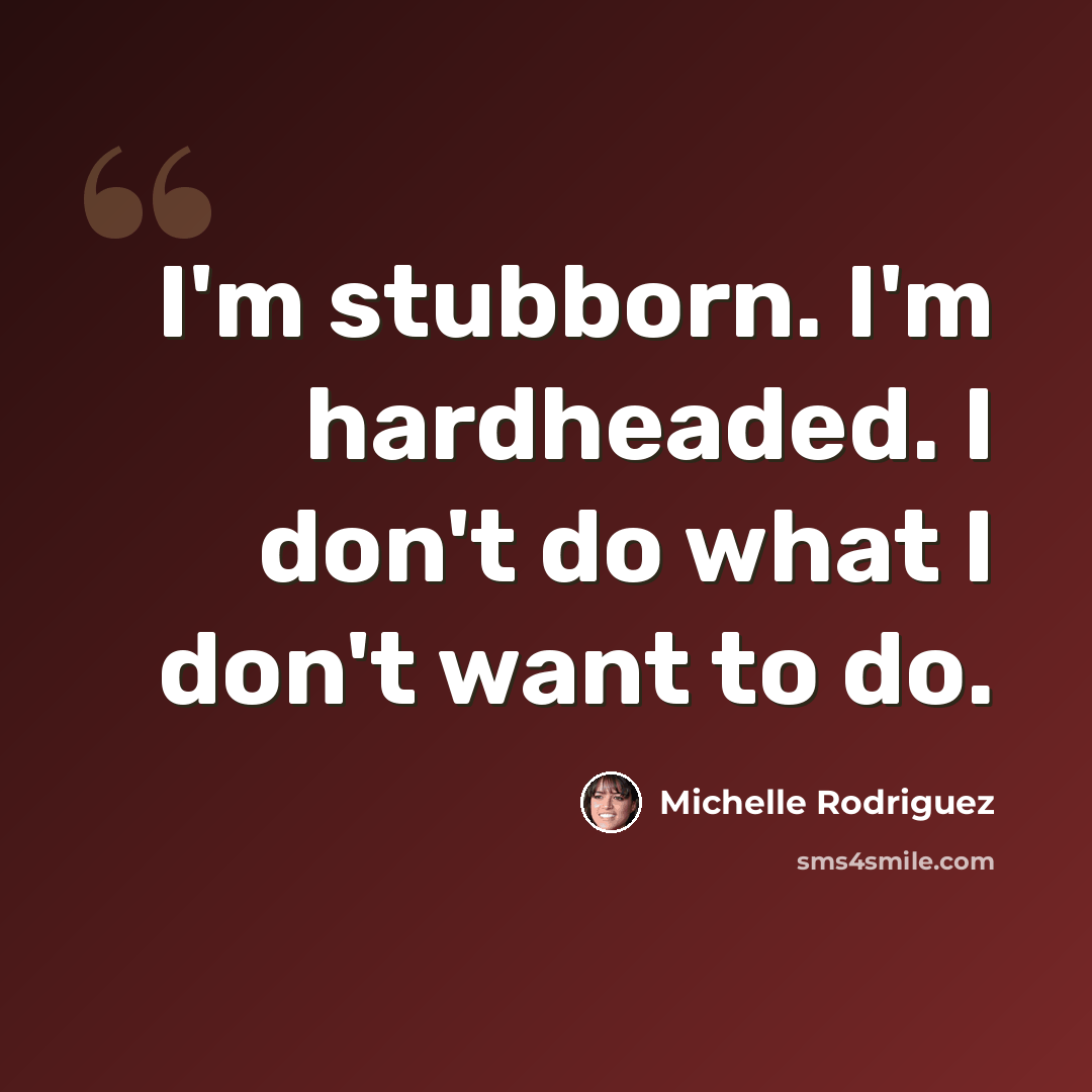 “I'm stubborn. I'm hardheaded. I don't do what I don't want to do.” quote by Michelle Rodriguez