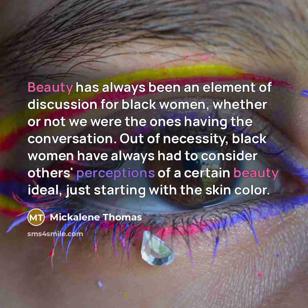 “Beauty has always been an ​element of discussion for black women, whether or not we were the ones having the conversation​. Out of necessity, black women have always had to consider others' perceptions of a certain beauty ideal, just starting with the skin color.” quote by Mickalene Thomas