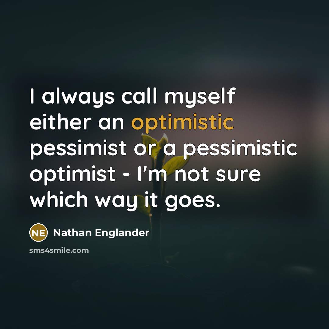 “I always call myself either an optimistic pessimist or a pessimistic optimist - I'm not sure which way it goes.” quote by Nathan Englander