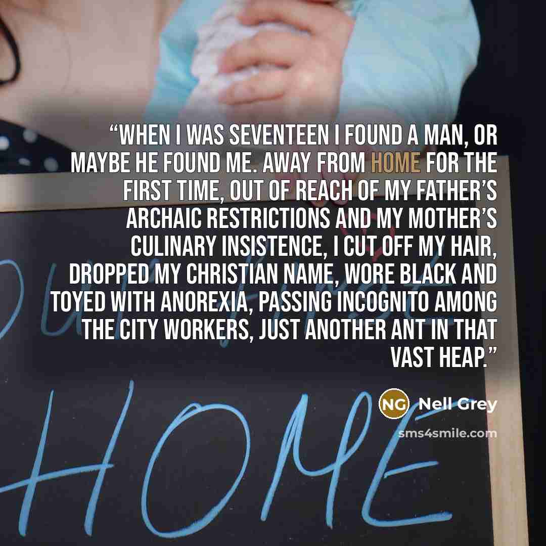 “When I was seventeen I found a man, or maybe he found me. Away from home for the first time, out of reach of my father’s archaic restrictions and my mother’s culinary insistence, I cut off my hair, dropped my Christian name, wore black and toyed with anorexia, passing incognito among the city…” quote by Nell Grey