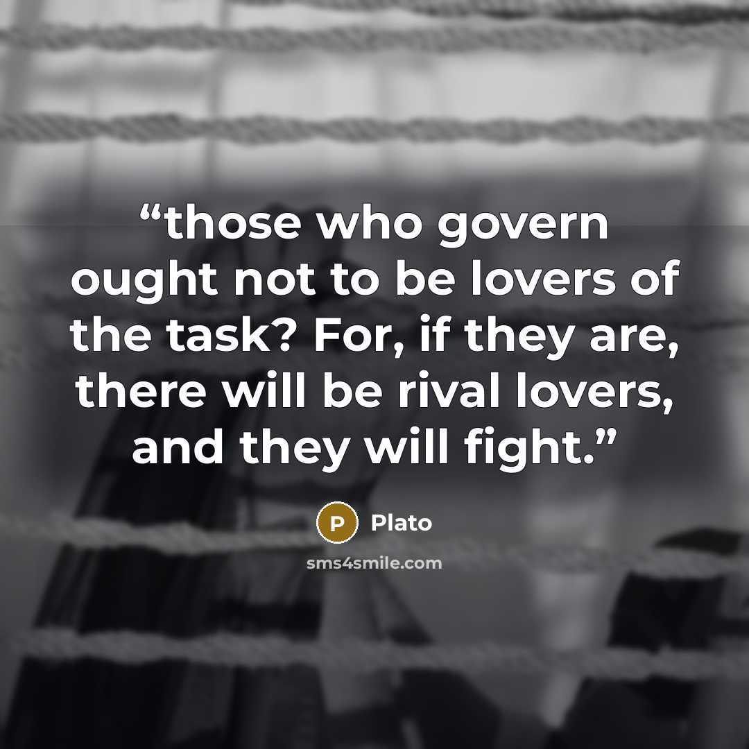 “those who govern ought not to be lovers of the task? For, if they are, there will be rival lovers, and they will fight.” quote by Plato