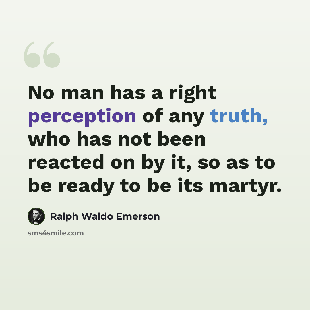 “No man has a right perception of any truth, who has not been reacted on by it, so as to be ready to be its martyr.” quote by Ralph Waldo Emerson