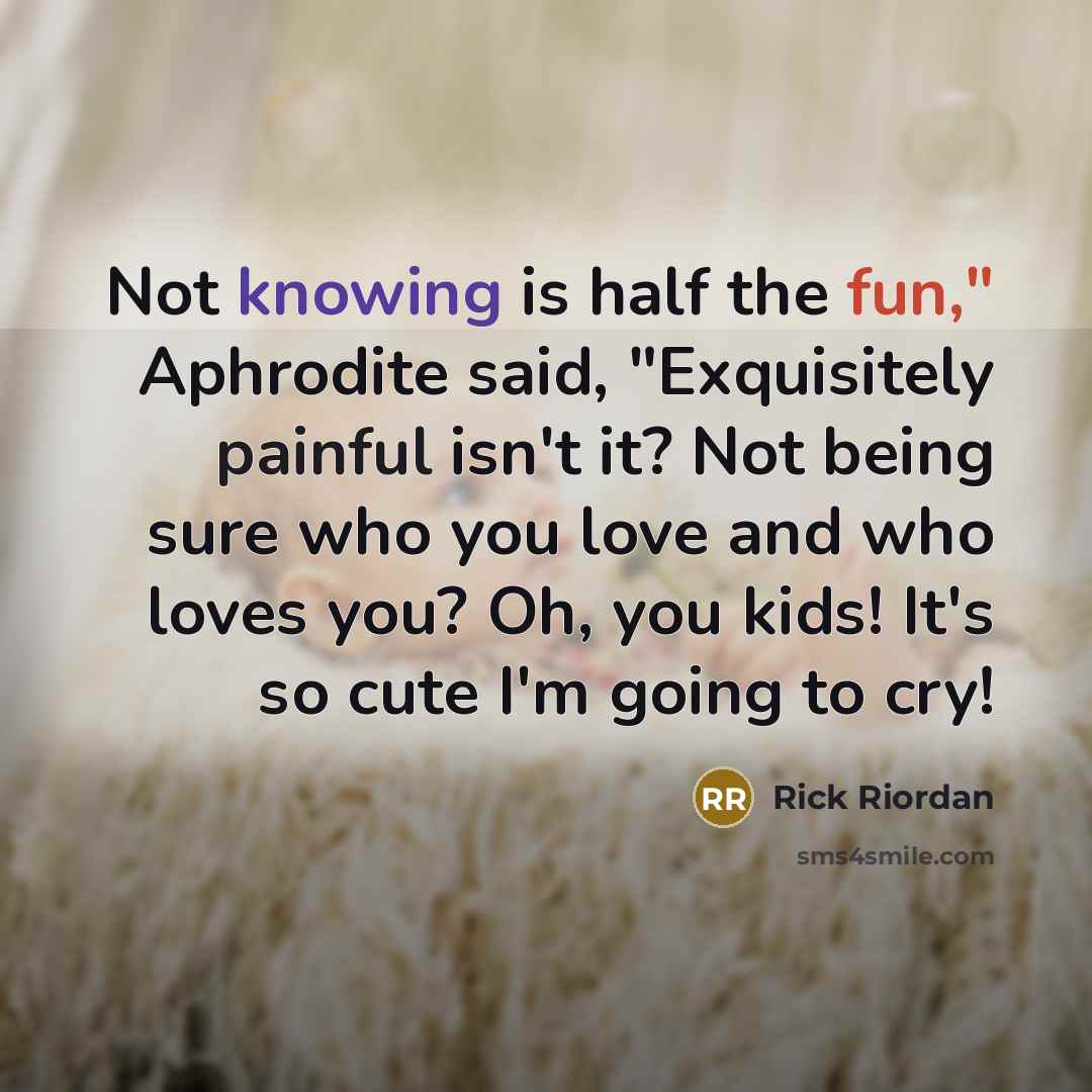 “Not knowing is half the fun," Aphrodite said, "Exquisitely painful isn't it? Not being sure who you love and who loves you? Oh, you kids! It's so cute I'm going to cry!” quote by Rick Riordan