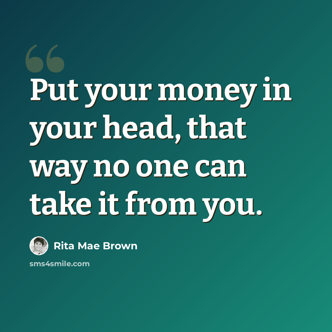 “Put your money in your head, that way no one can take it from you.” quote by Rita Mae Brown