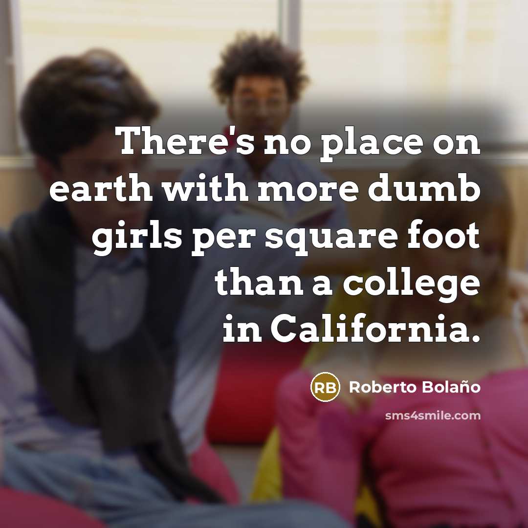 “There's no place on earth with more dumb girls per square foot than a college in California.” quote by Roberto Bolano