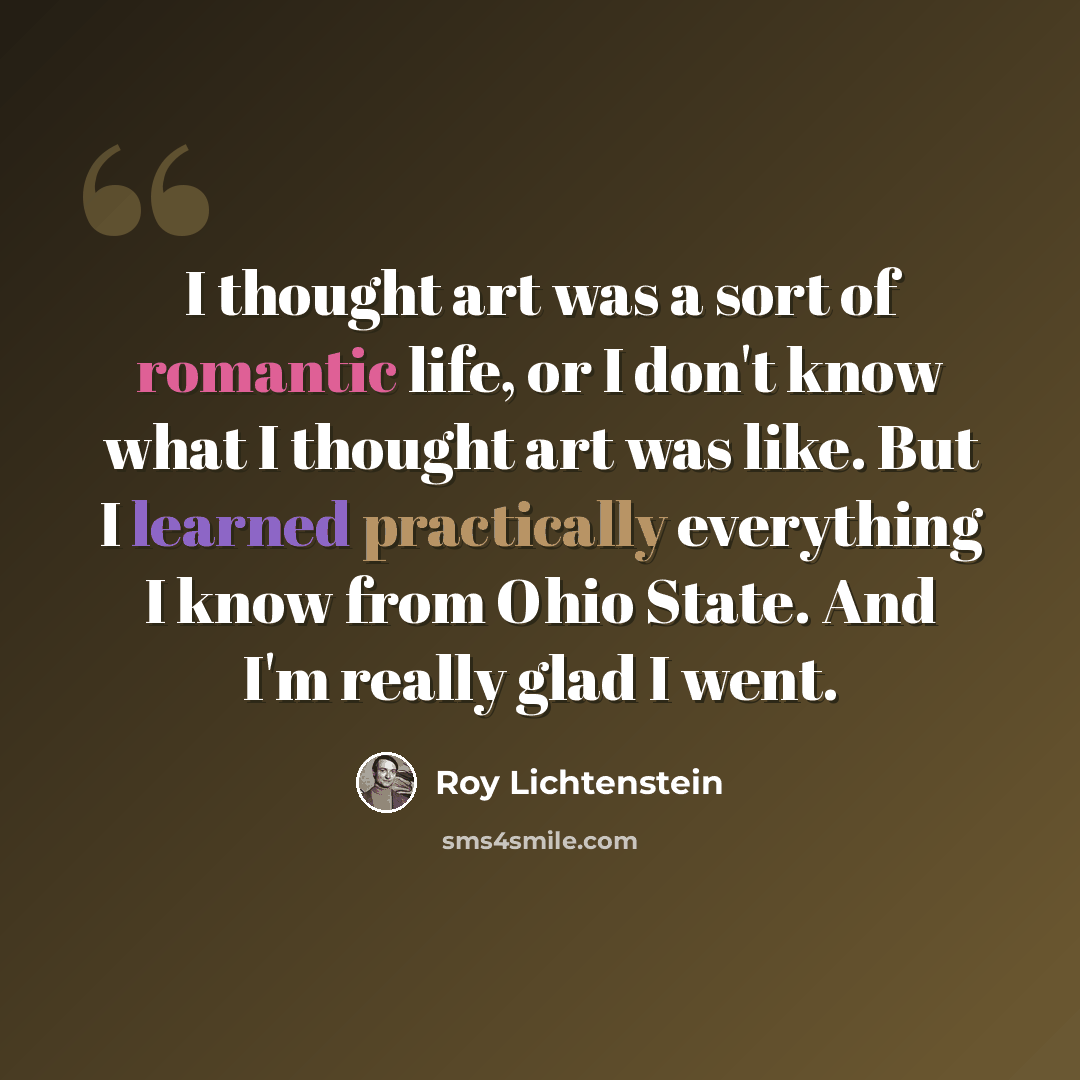 “I thought art was a sort of romantic life, or I don't know what I thought art was like. But I learned practically everything I know from Ohio State. And I'm really glad I went.” quote by Roy Lichtenstein