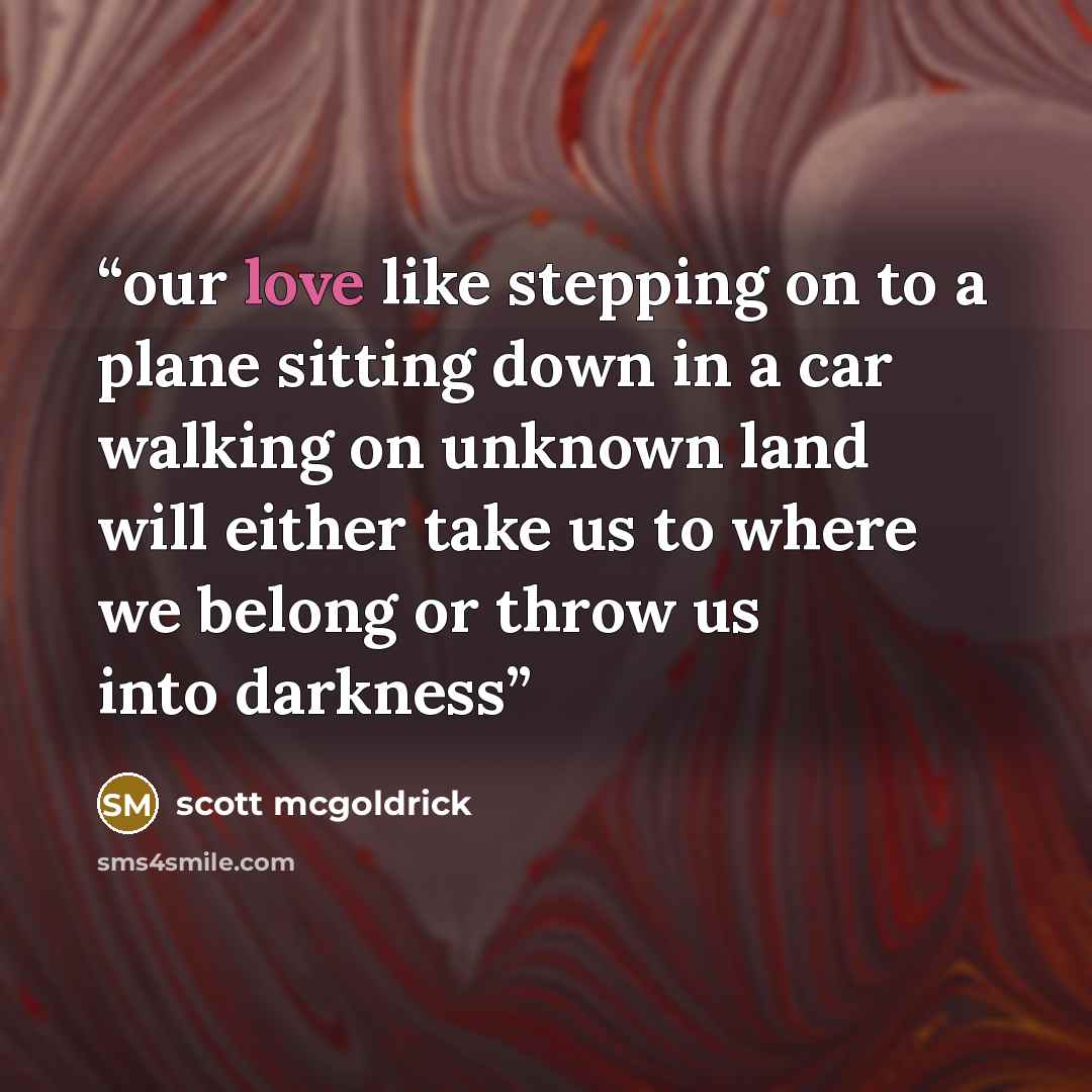 “our love like stepping on to a plane sitting down in a car walking on unknown land will either take us to where we belong or throw us into darkness” quote by scott mcgoldrick