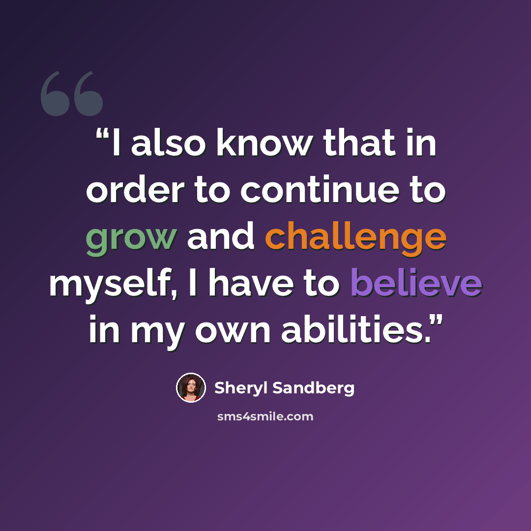 “I also know that in order to continue to grow and challenge myself, I have to believe in my own abilities.” quote by Sheryl Sandberg