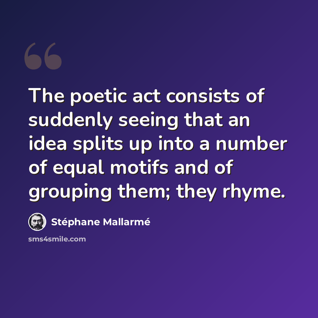 “The poetic act consists of suddenly seeing that an idea splits up into a number of equal motifs and of grouping them; they rhyme.” quote by Stephane Mallarme