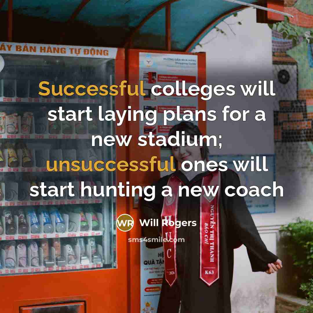 “Successful colleges will start laying plans for a new stadium; unsuccessful ones will start hunting a new coach” quote by Will Rogers