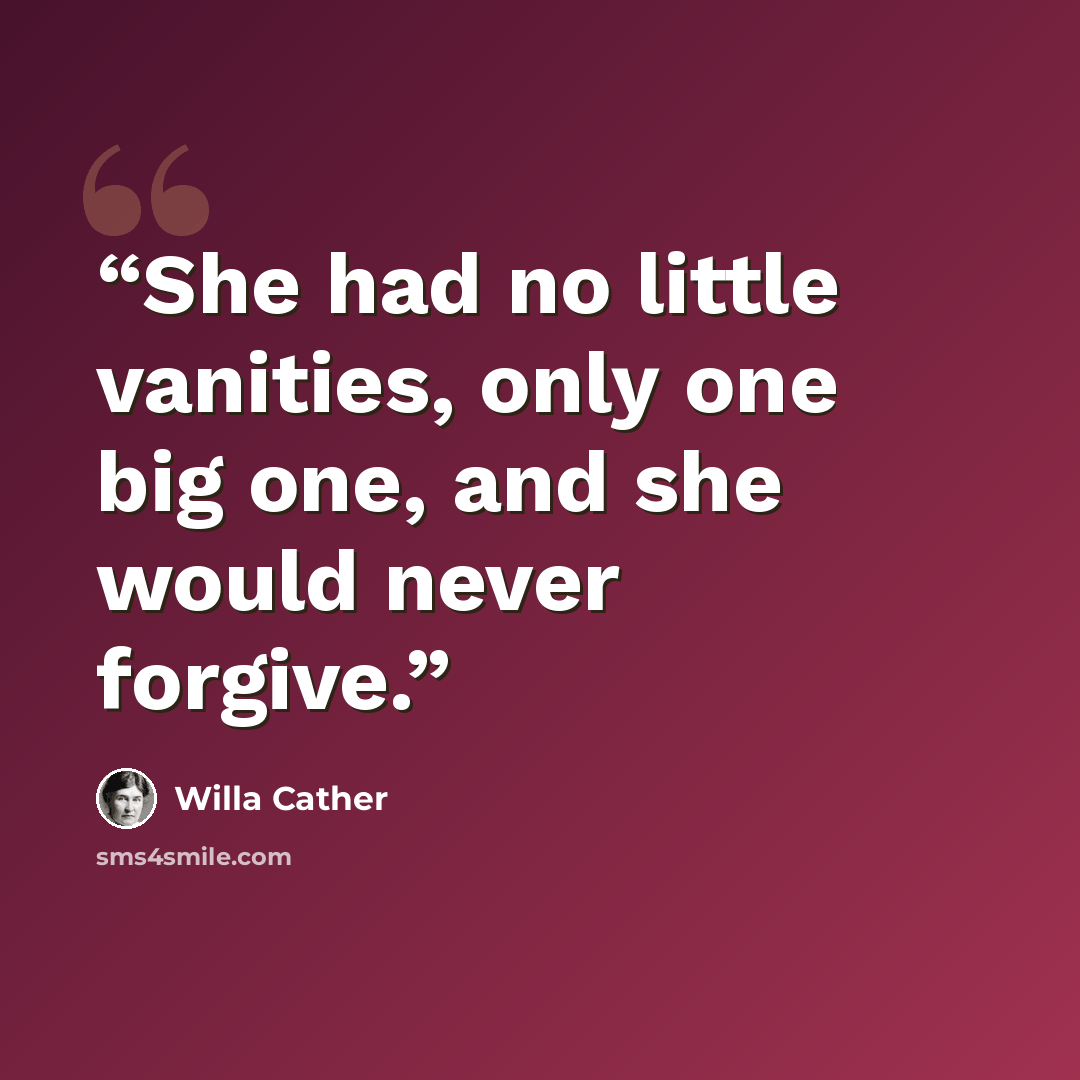 “She had no little vanities, only one big one, and she would never forgive.” quote by Willa Cather