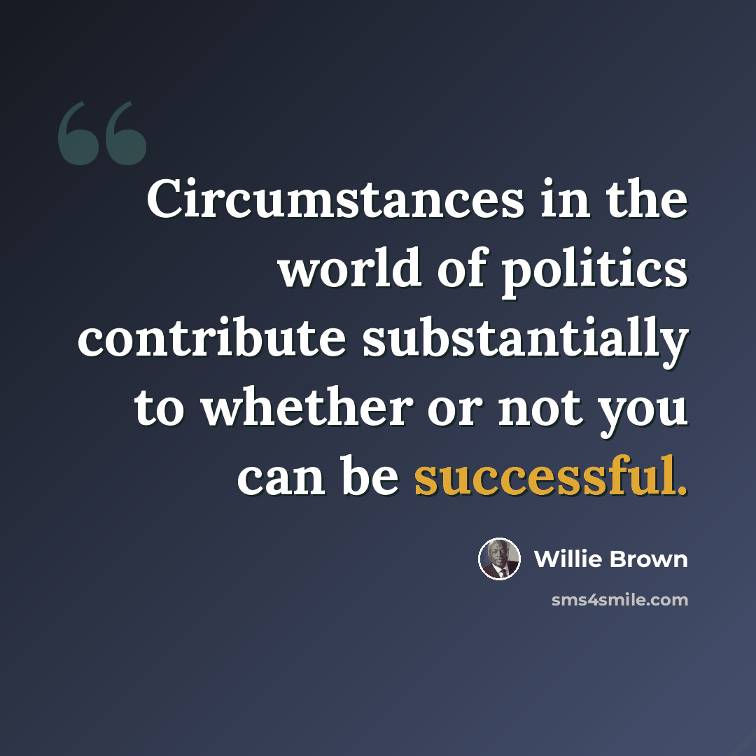 “Circumstances in the world of politics contribute substantially to whether or not you can be successful.” quote by Willie Brown