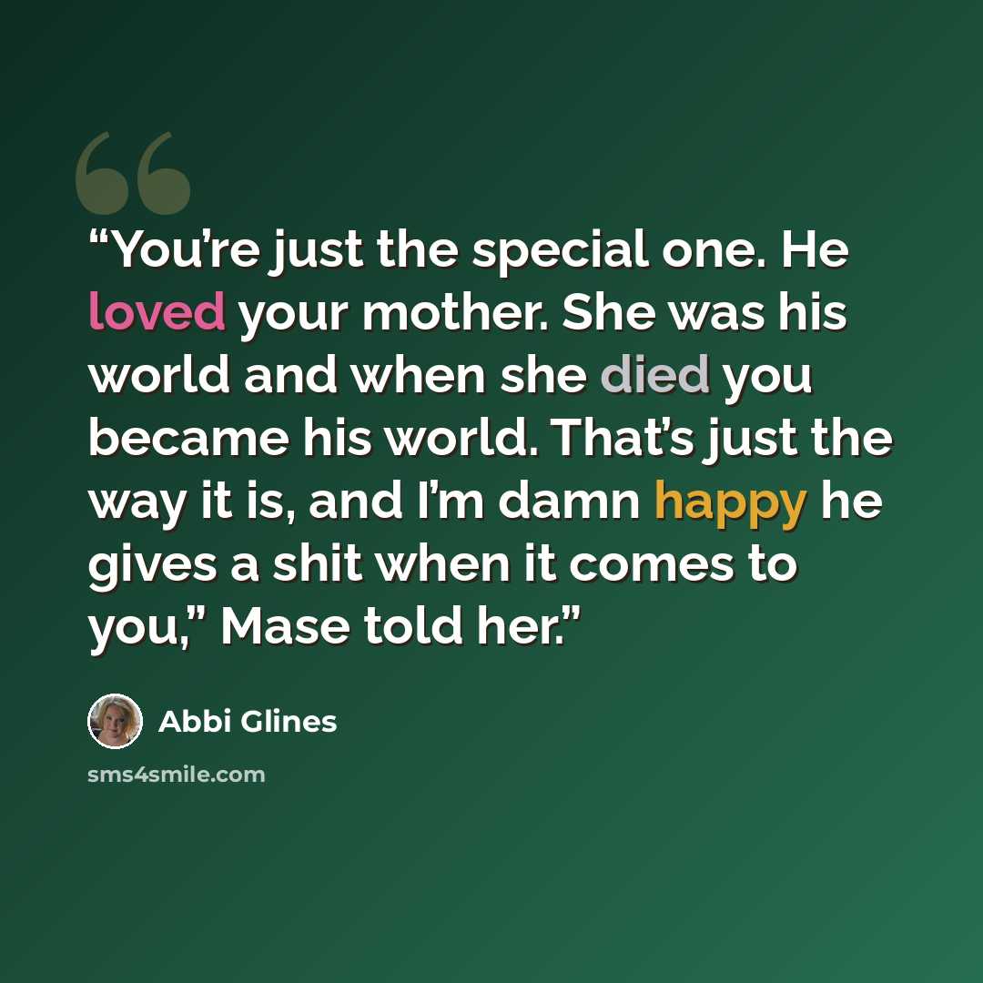 “You’re just the special one. He loved your mother. She was his world and when she died you became his world. That’s just the way it is, and I’m damn happy he gives a shit when it comes to you,” Mase told her.” quote by Abbi Glines