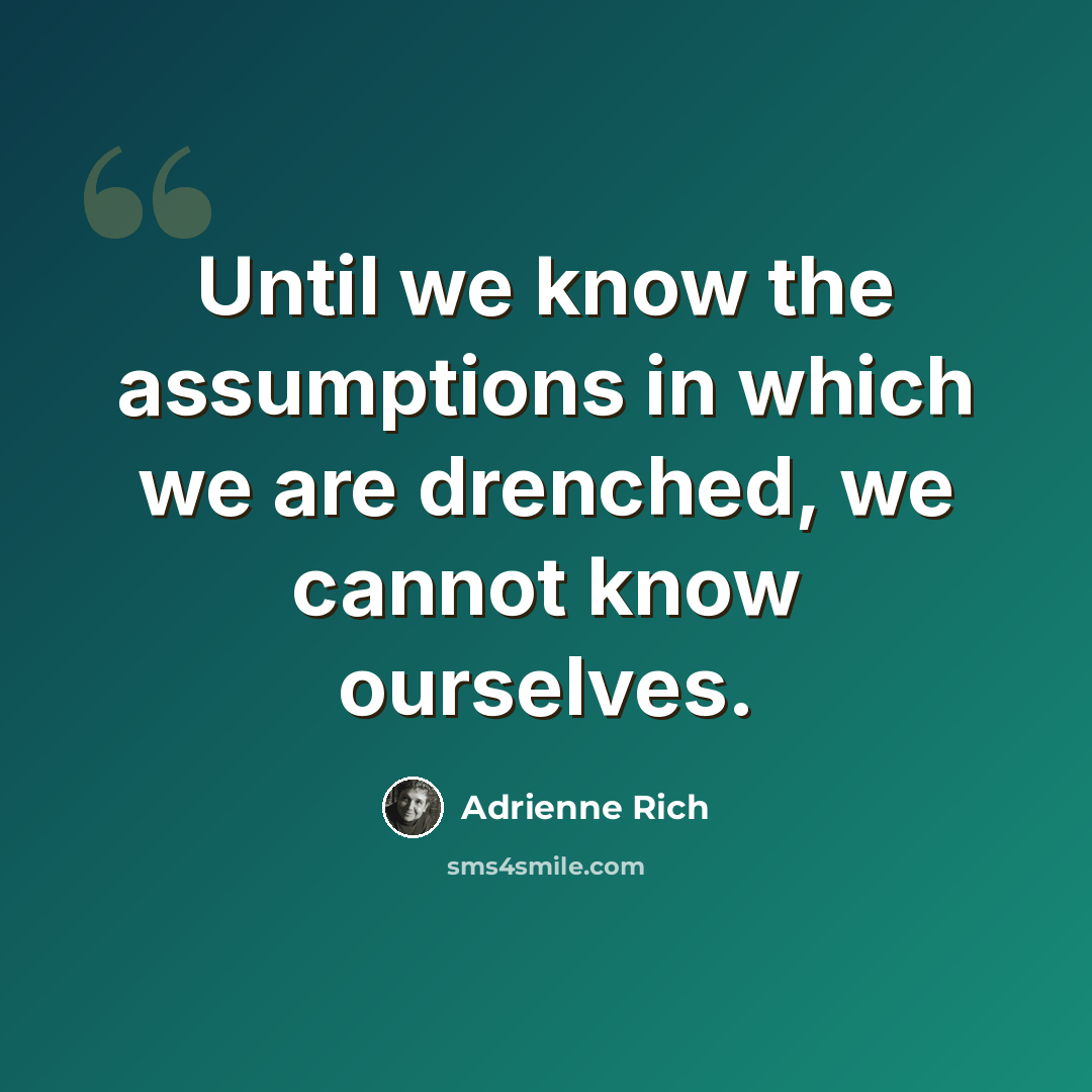 “Until we know the assumptions in which we are drenched, we cannot know ourselves.” quote by Adrienne Rich