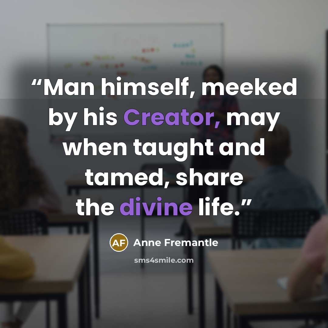 “Man himself, meeked by his Creator, may when taught and tamed, share the divine life.” quote by Anne Fremantle