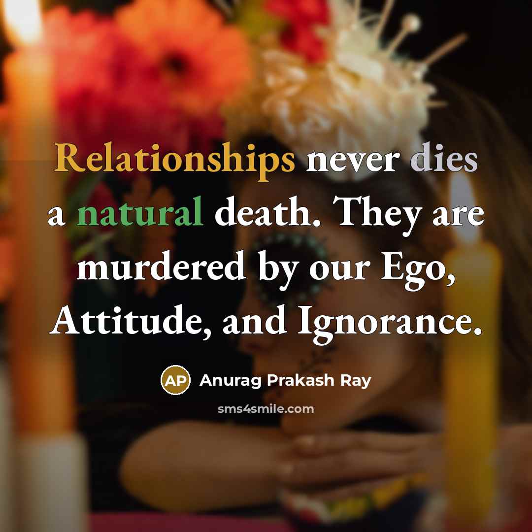 “Relationships never dies a natural death. They are murdered by our Ego, Attitude, and Ignorance.” quote by Anurag Prakash Ray