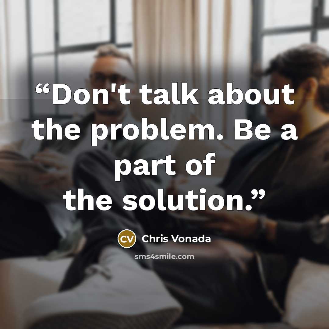 “Don't talk about the problem. Be a part of the solution.” quote by Chris Vonada