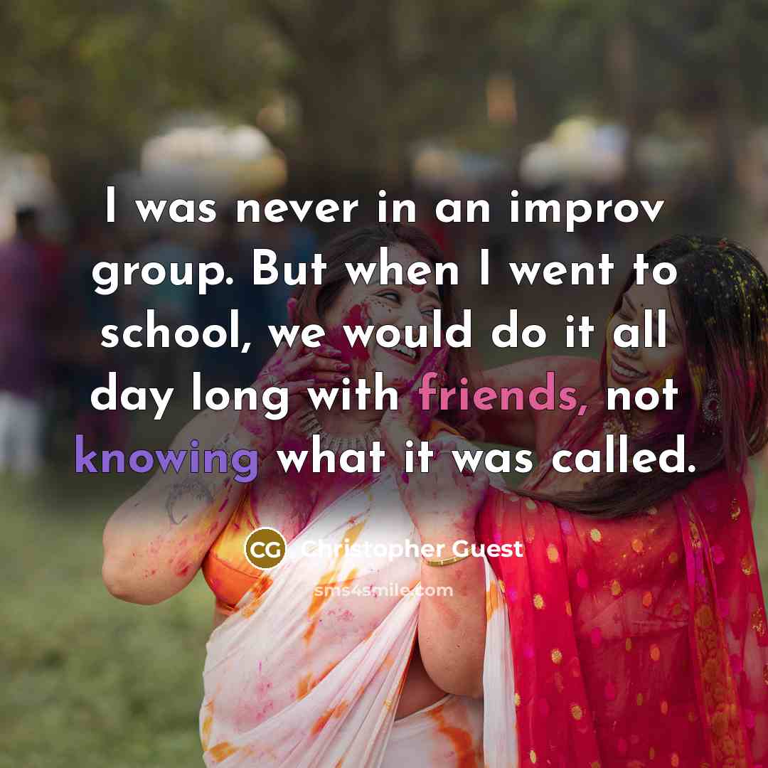 “I was never in an improv group. But when I went to school, we would do it all day long with friends, not knowing what it was called.” quote by Christopher Guest