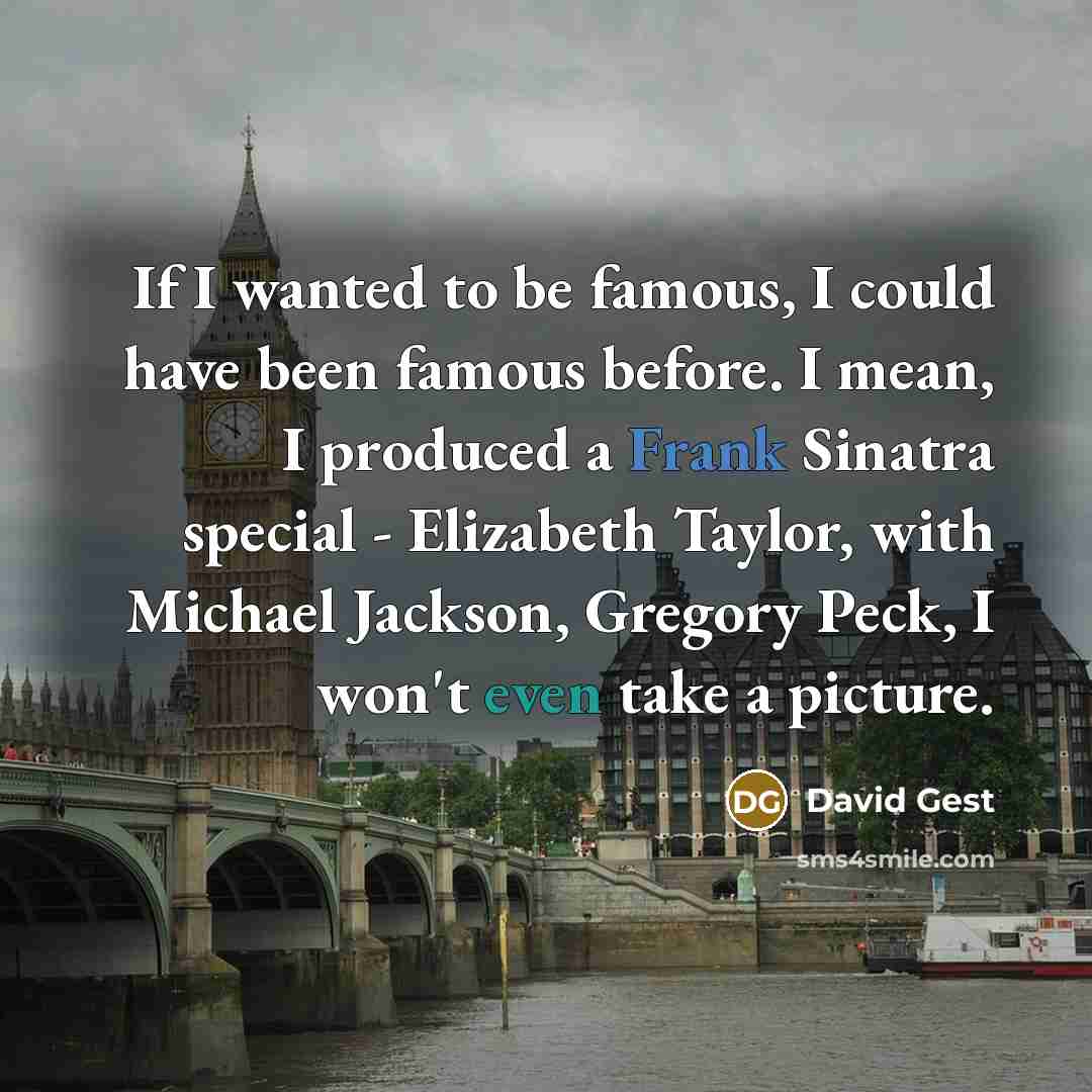 “If I wanted to be famous, I could have been famous before. I mean, I produced a Frank Sinatra special - Elizabeth Taylor, with Michael Jackson, Gregory Peck, I won't even take a picture.” quote by David Gest