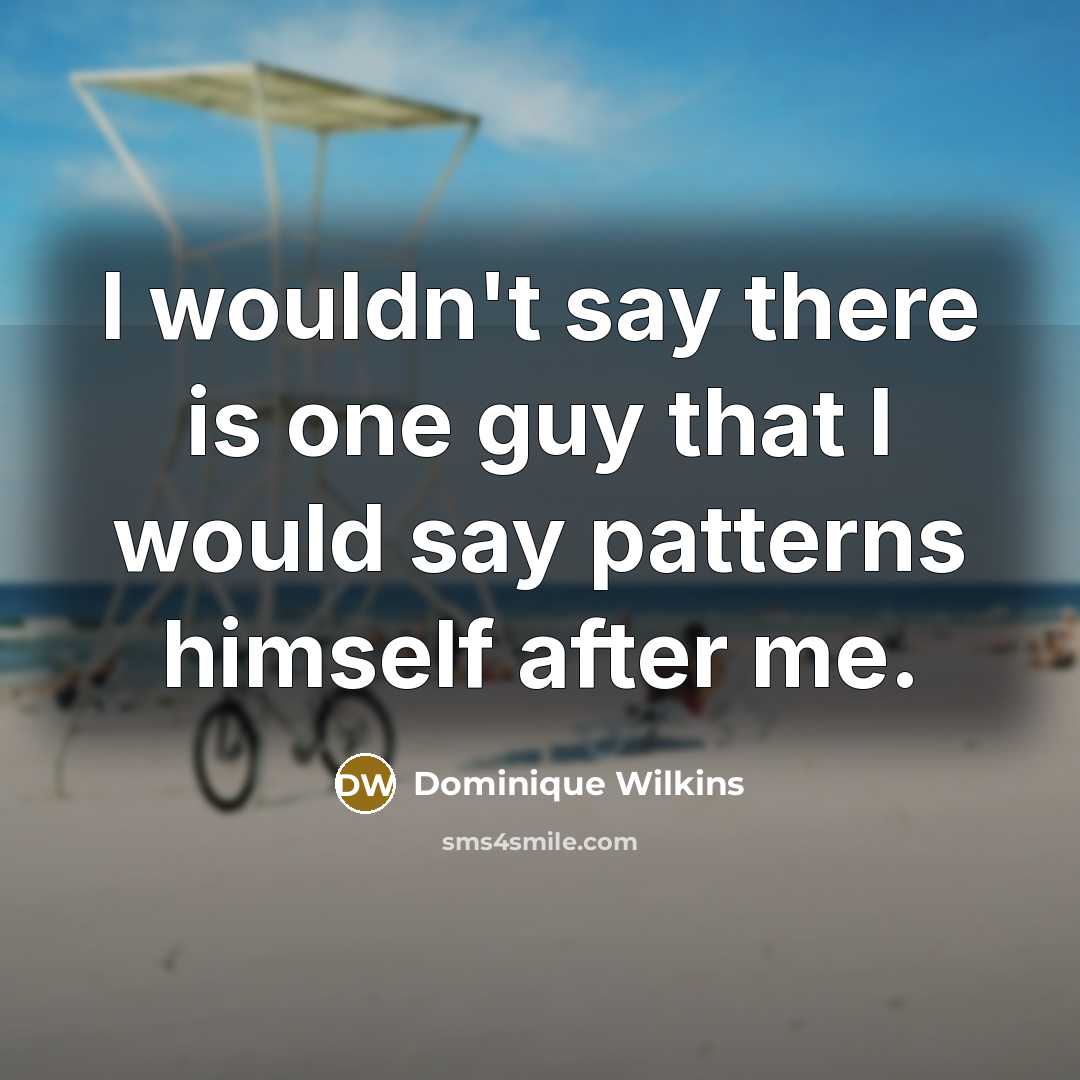 “I wouldn't say there is one guy that I would say patterns himself after me.” quote by Dominique Wilkins