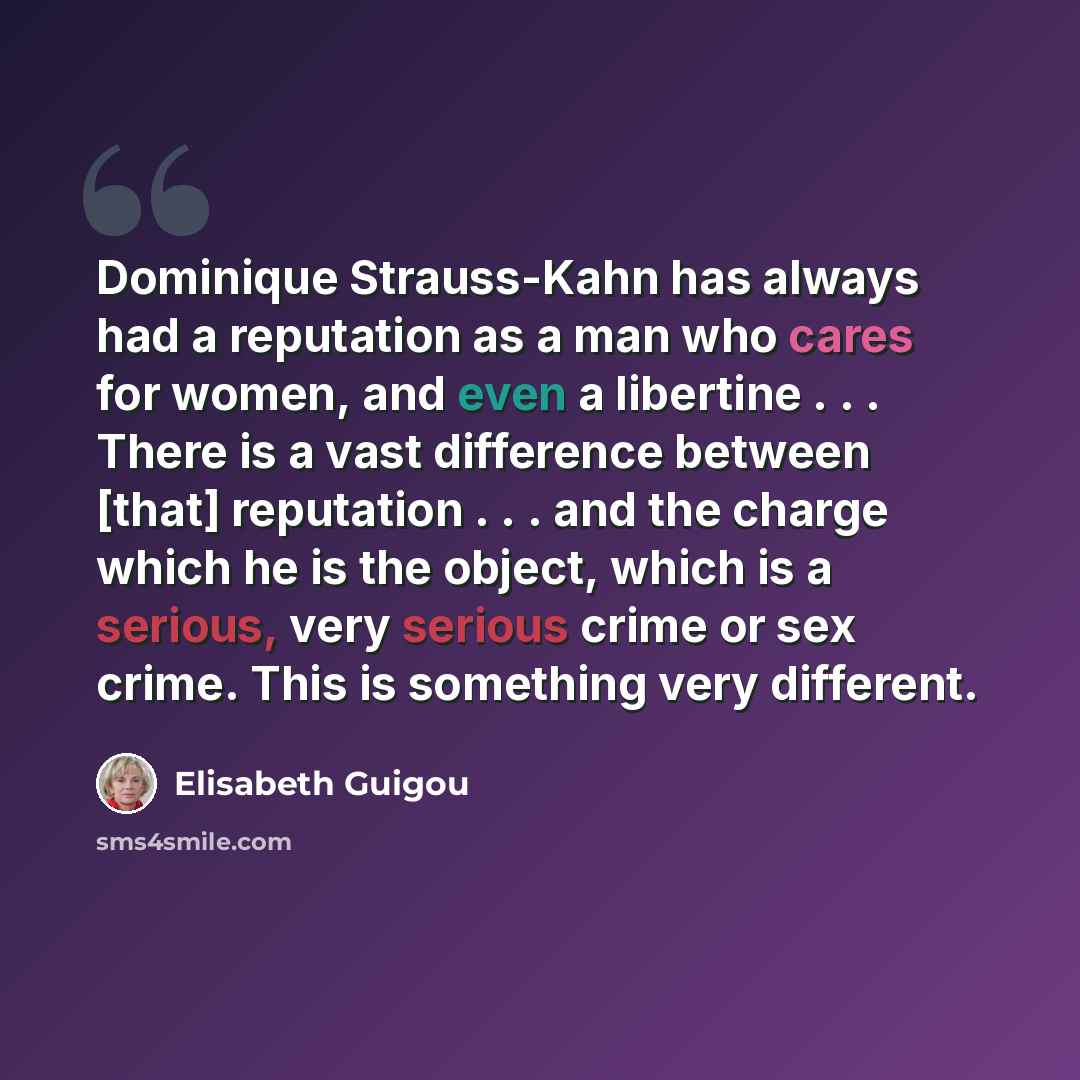 “Dominique Strauss-Kahn has always had a reputation as a man who cares for women, and even a libertine . . . There is a vast difference between [that] reputation . . . and the charge which he is the object, which is a serious, very serious crime or sex crime. This is something very different.” quote by Elisabeth Guigou
