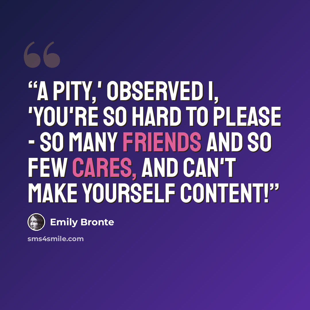 “A pity,' observed I, 'you're so hard to please - so many friends and so few cares, and can't make yourself content!” quote by Emily Brontë