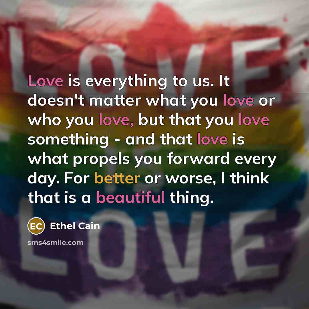 “Love is everything to us. It doesn't matter what you love or who you love, but that you love something - and that love is what propels you forward every day. For better or worse, I think that is a beautiful thing.” quote by Ethel Cain