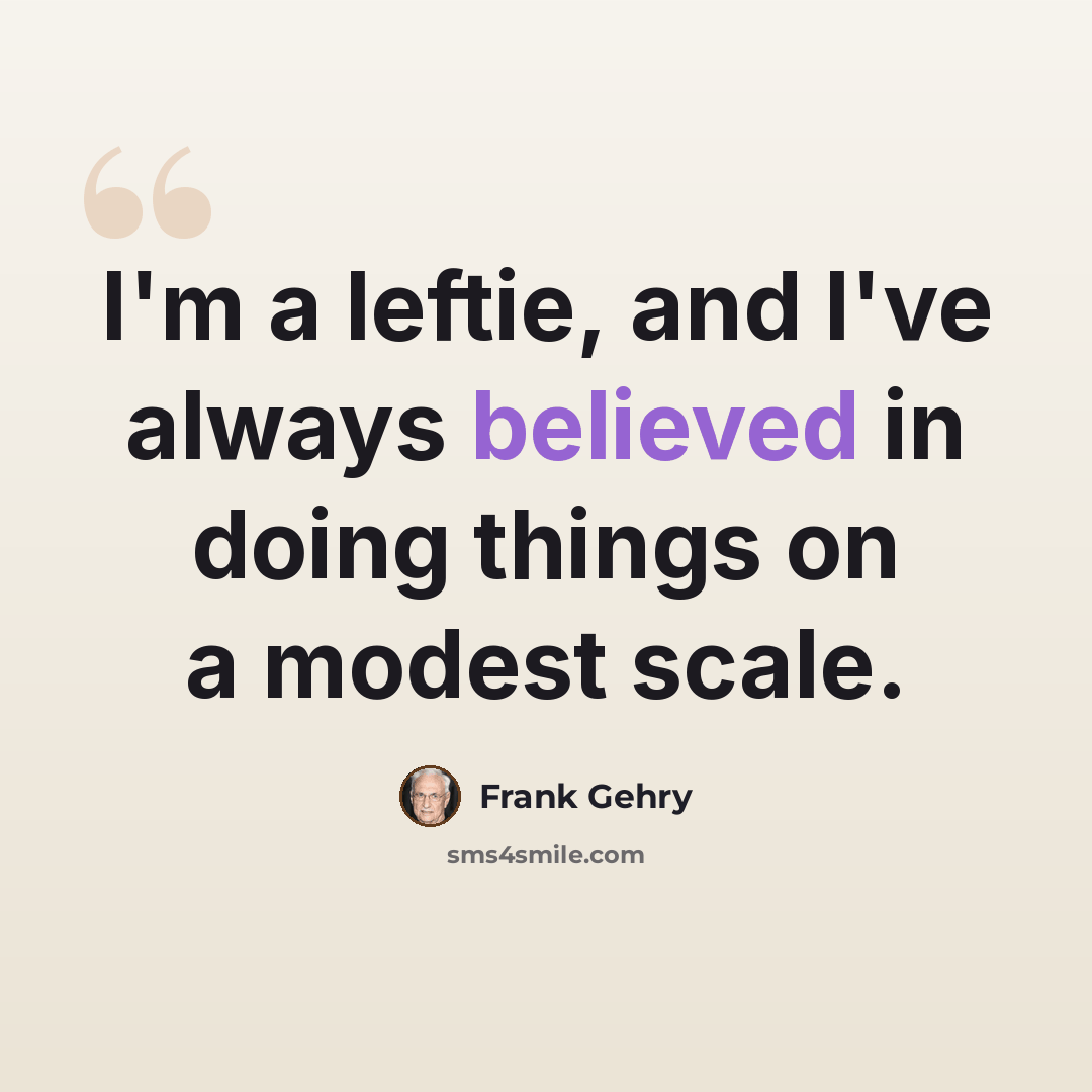 “I'm a leftie, and I've always believed in doing things on a modest scale.” quote by Frank Gehry