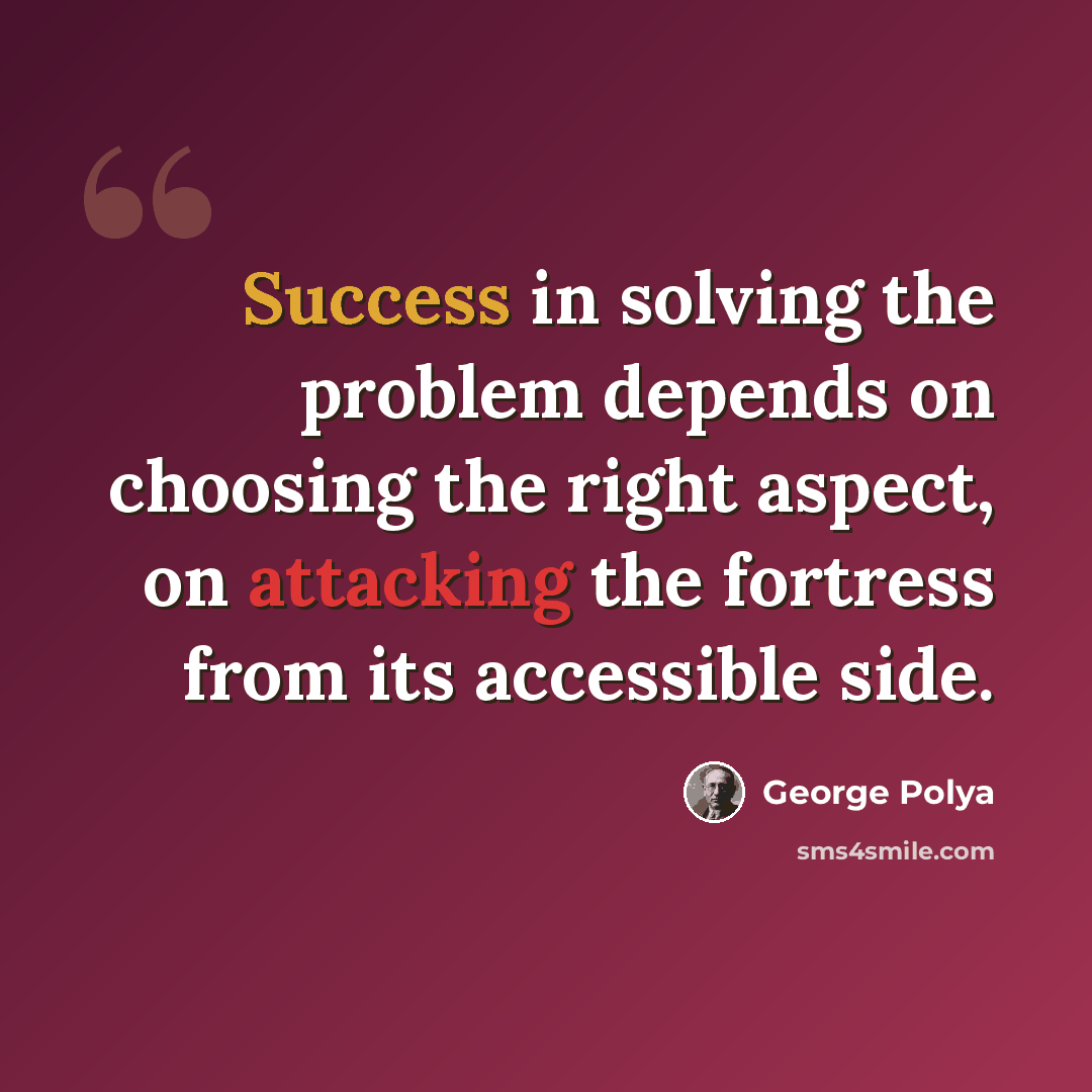 “Success in solving the problem depends on choosing the right aspect, on attacking the fortress from its accessible side.” quote by George Polya