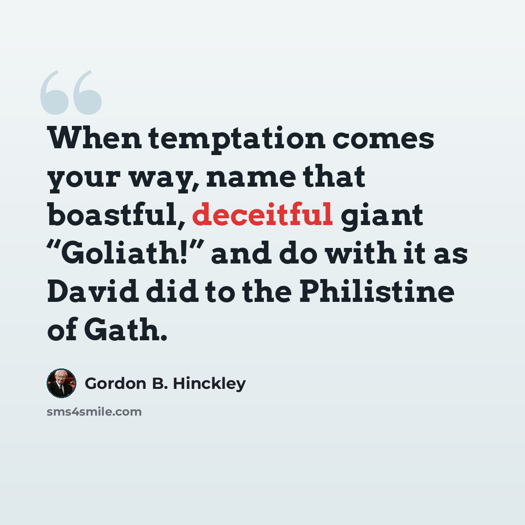 “When temptation comes your way, name that boastful, deceitful giant “Goliath!” and do with it as David did to the Philistine of Gath.” quote by Gordon B. Hinckley