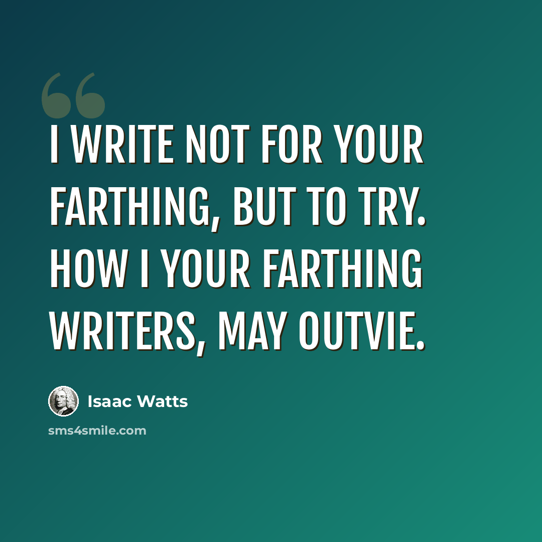 “I write not for your farthing, but to try. How I your farthing writers, may outvie.” quote by Isaac Watts