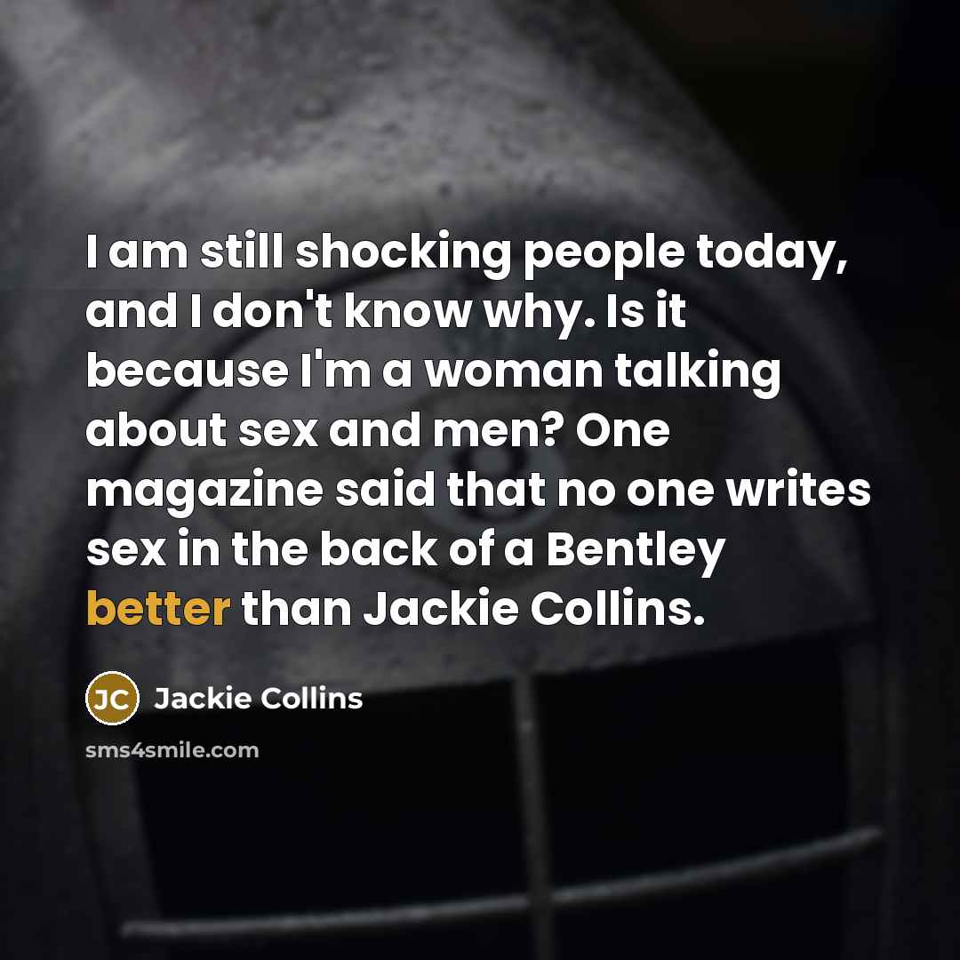 “I am still shocking people today, and I don't know why. Is it because I'm a woman talking about sex and men? One magazine said that no one writes sex in the back of a Bentley better than Jackie Collins.” quote by Jackie Collins