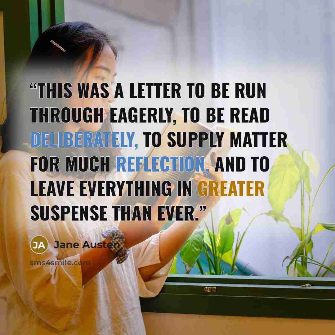 “This was a letter to be run through eagerly, to be read deliberately, to supply matter for much reflection, and to leave everything in greater suspense than ever.” quote by Jane Austen